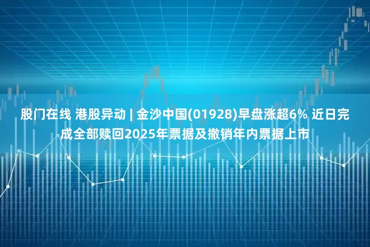 股门在线 港股异动 | 金沙中国(01928)早盘涨超6% 近日完成全部赎回2025年票据及撤销年内票据上市