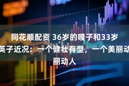 同花顺配资 36岁的嘎子和33岁的英子近况：一个健壮有型，一个美丽动人