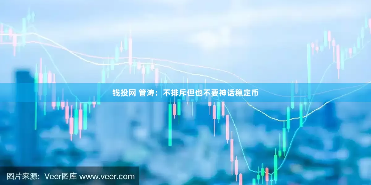 钱投网 管涛：不排斥但也不要神话稳定币