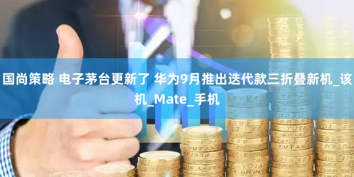 国尚策略 电子茅台更新了 华为9月推出迭代款三折叠新机_该机_Mate_手机