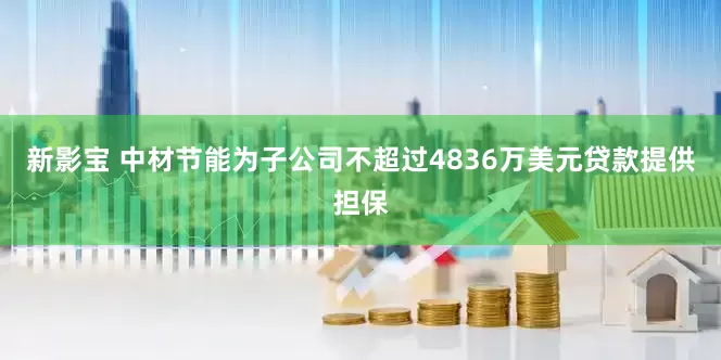 新影宝 中材节能为子公司不超过4836万美元贷款提供担保