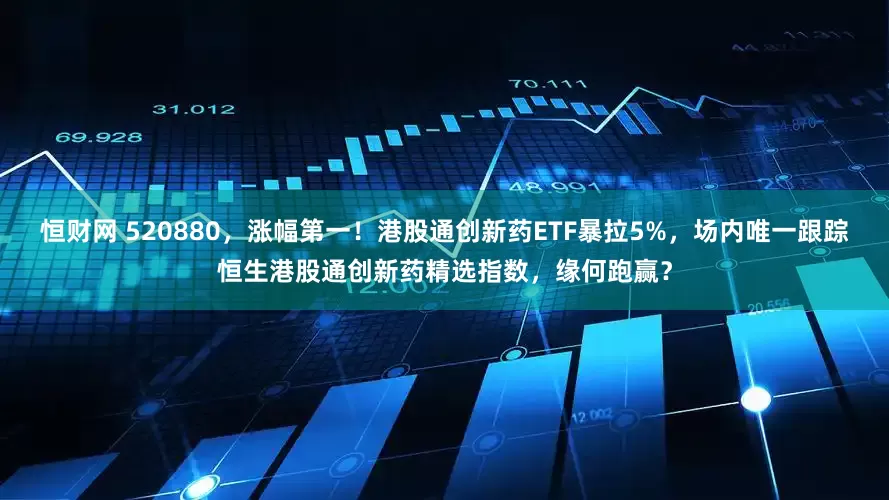 恒财网 520880，涨幅第一！港股通创新药ETF暴拉5%，场内唯一跟踪恒生港股通创新药精选指数，缘何跑赢？