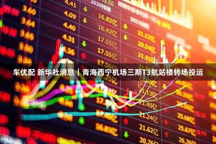 车优配 新华社消息｜青海西宁机场三期T3航站楼转场投运