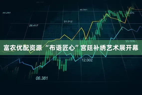 富农优配资源 “布语匠心”宫廷补绣艺术展开幕