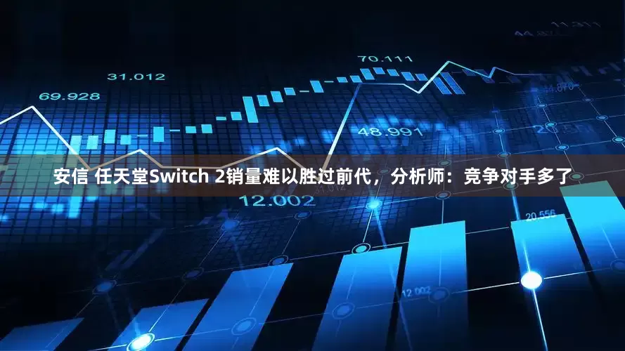 安信 任天堂Switch 2销量难以胜过前代，分析师：竞争对手多了