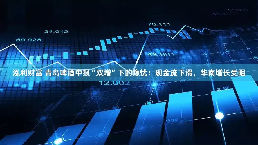 泓利财富 青岛啤酒中报“双增”下的隐忧：现金流下滑，华南增长受阻