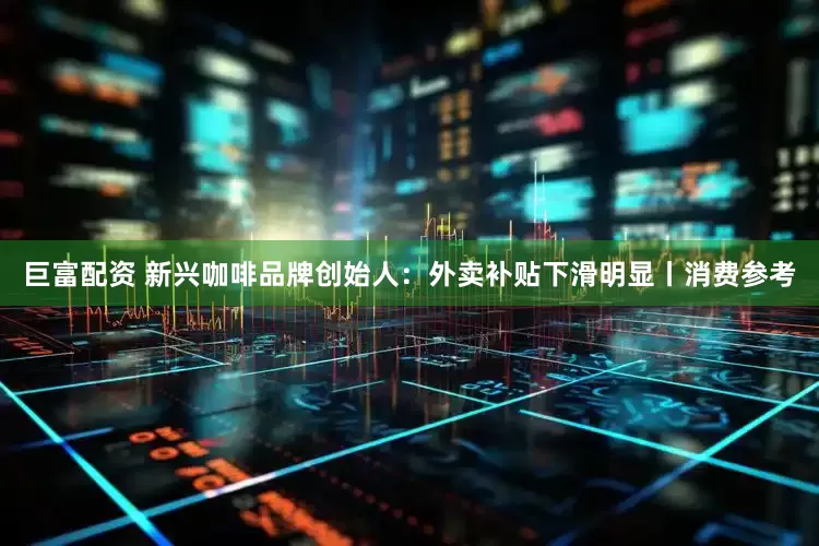 巨富配资 新兴咖啡品牌创始人：外卖补贴下滑明显丨消费参考