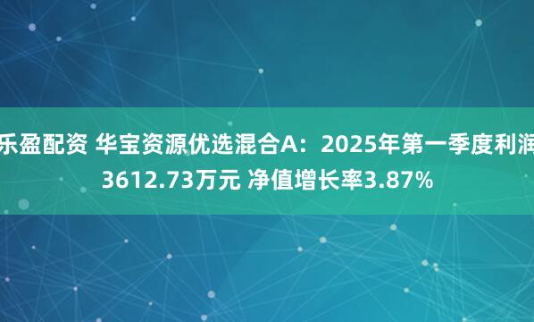 乐盈配资 华宝资源优选混合A：2025年第一季度利润3612.73万元 净值增长率3.87%