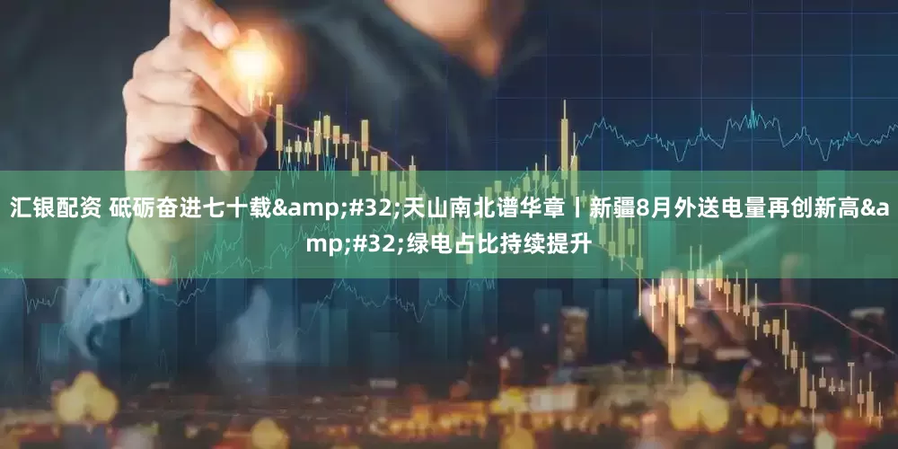 汇银配资 砥砺奋进七十载 天山南北谱华章丨新疆8月外送电量再创新高 绿电占比持续提升