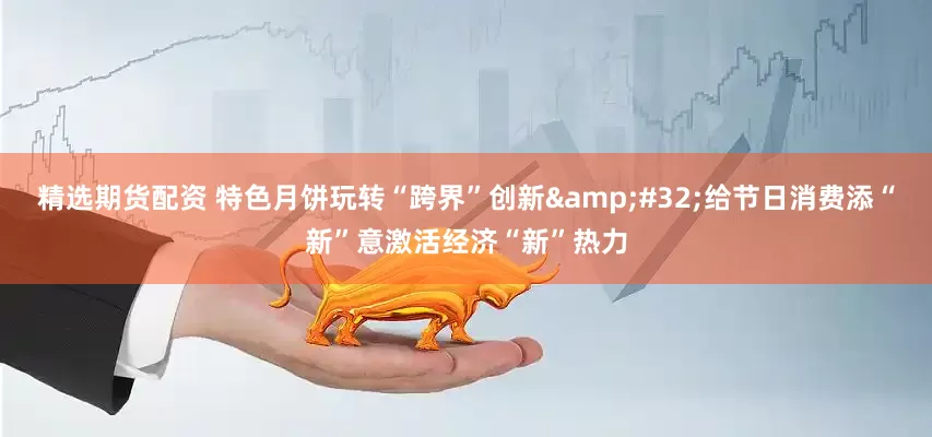 精选期货配资 特色月饼玩转“跨界”创新 给节日消费添“新”意激活经济“新”热力