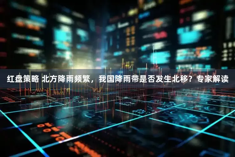 红盘策略 北方降雨频繁，我国降雨带是否发生北移？专家解读