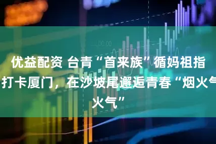 优益配资 台青“首来族”循妈祖指引打卡厦门，在沙坡尾邂逅青春“烟火气”