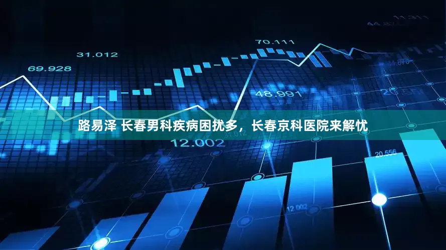 路易泽 长春男科疾病困扰多，长春京科医院来解忧