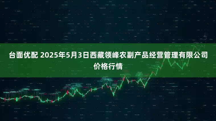 台面优配 2025年5月3日西藏领峰农副产品经营管理有限公司价格行情