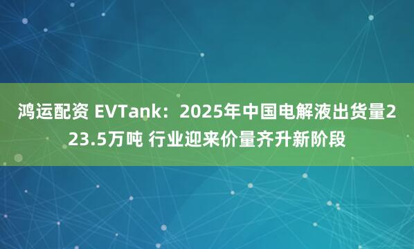 鸿运配资 EVTank：2025年中国电解液出货量223.5万吨 行业迎来价量齐升新阶段