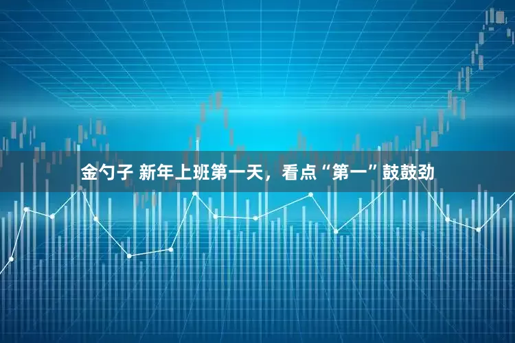 金勺子 新年上班第一天，看点“第一”鼓鼓劲