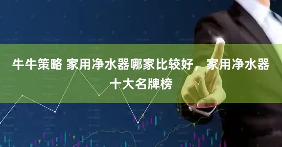牛牛策略 家用净水器哪家比较好，家用净水器十大名牌榜