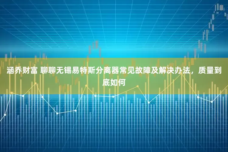 涵乔财富 聊聊无锡易特斯分离器常见故障及解决办法，质量到底如何