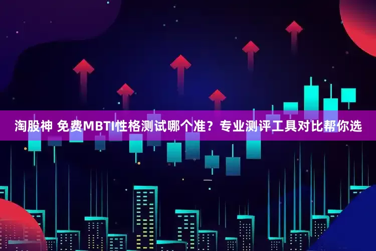 淘股神 免费MBTI性格测试哪个准？专业测评工具对比帮你选