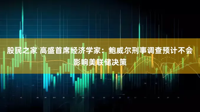股民之家 高盛首席经济学家：鲍威尔刑事调查预计不会影响美联储决策