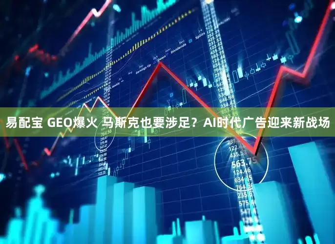易配宝 GEO爆火 马斯克也要涉足？AI时代广告迎来新战场
