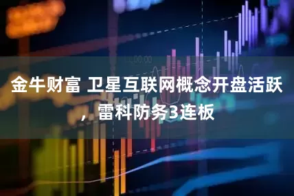 金牛财富 卫星互联网概念开盘活跃，雷科防务3连板