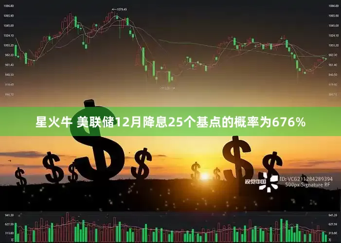 星火牛 美联储12月降息25个基点的概率为676%