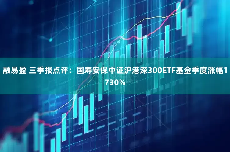 融易盈 三季报点评：国寿安保中证沪港深300ETF基金季度涨幅1730%