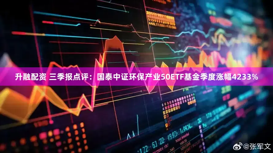 升融配资 三季报点评：国泰中证环保产业50ETF基金季度涨幅4233%