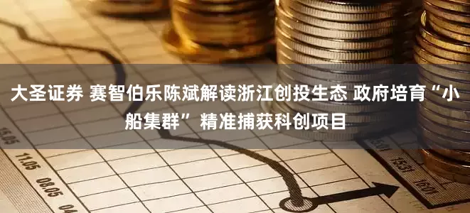 大圣证券 赛智伯乐陈斌解读浙江创投生态 政府培育“小船集群” 精准捕获科创项目