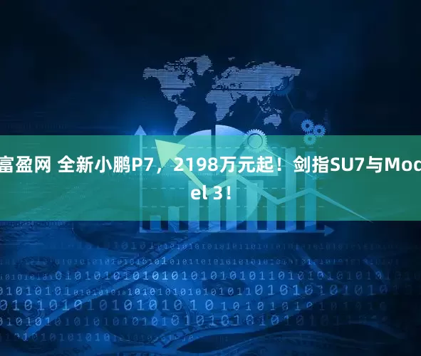 富盈网 全新小鹏P7，2198万元起！剑指SU7与Model 3！