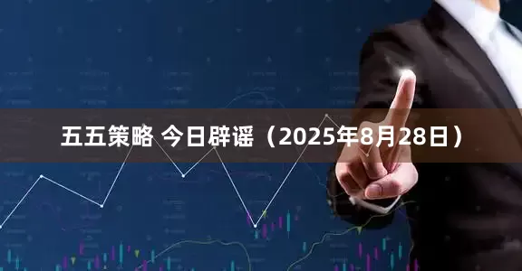 五五策略 今日辟谣（2025年8月28日）
