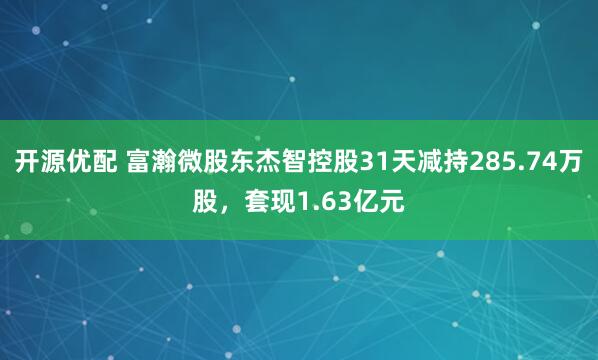 开源优配 富瀚微股东杰智控股31天减持285.74万股，套现1.63亿元