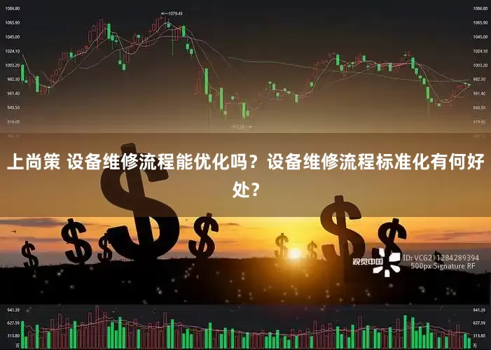 上尚策 设备维修流程能优化吗？设备维修流程标准化有何好处？