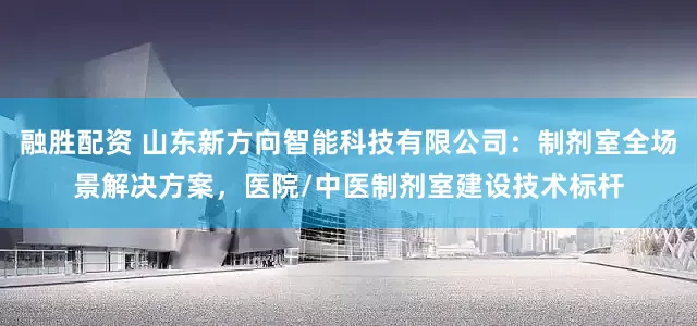 融胜配资 山东新方向智能科技有限公司：制剂室全场景解决方案，医院/中医制剂室建设技术标杆